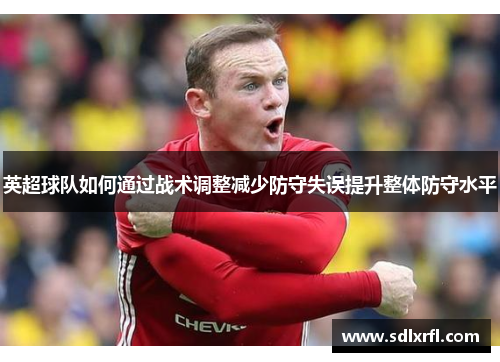 英超球队如何通过战术调整减少防守失误提升整体防守水平