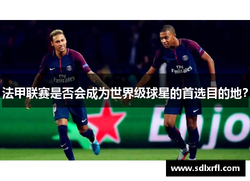 法甲联赛是否会成为世界级球星的首选目的地？
