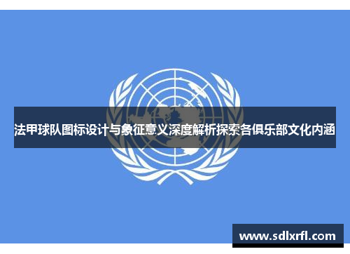 法甲球队图标设计与象征意义深度解析探索各俱乐部文化内涵