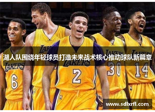 湖人队围绕年轻球员打造未来战术核心推动球队新篇章
