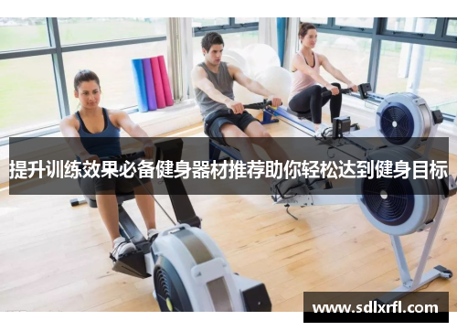提升训练效果必备健身器材推荐助你轻松达到健身目标