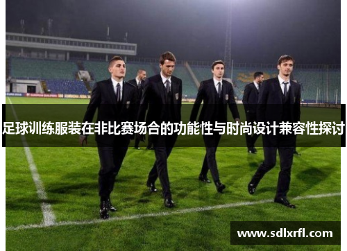 足球训练服装在非比赛场合的功能性与时尚设计兼容性探讨