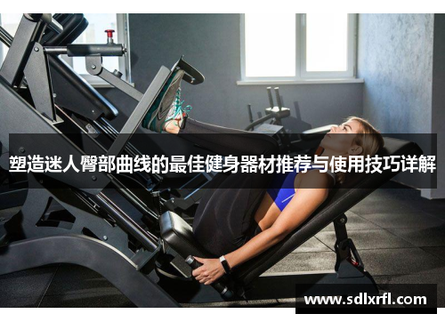 塑造迷人臀部曲线的最佳健身器材推荐与使用技巧详解