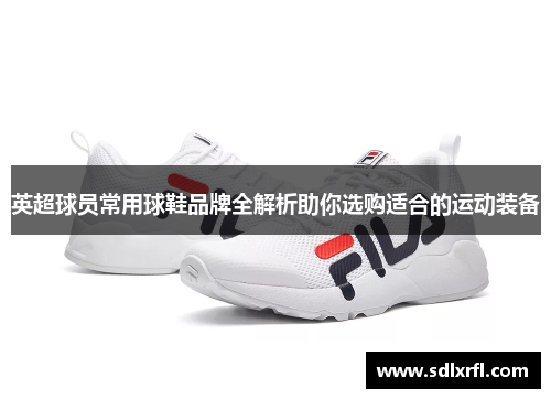 英超球员常用球鞋品牌全解析助你选购适合的运动装备