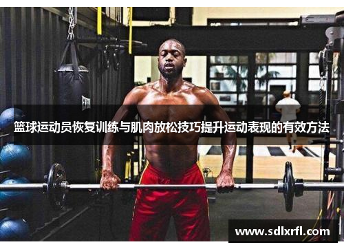 篮球运动员恢复训练与肌肉放松技巧提升运动表现的有效方法