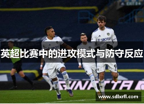英超比赛中的进攻模式与防守反应